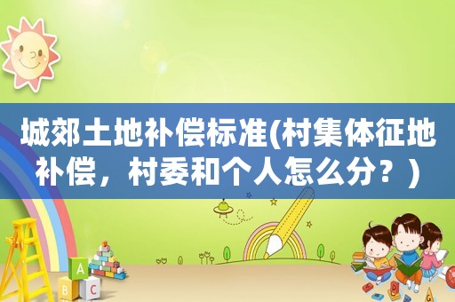 城郊土地補(bǔ)償標(biāo)準(zhǔn)(村集體征地補(bǔ)償，村委和個(gè)人怎么分？)