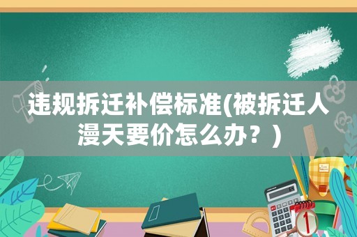 違規(guī)拆遷補(bǔ)償標(biāo)準(zhǔn)(被拆遷人漫天要價(jià)怎么辦？)