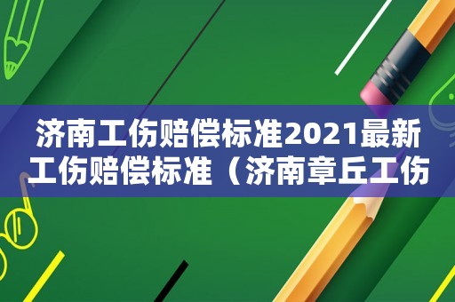 濟(jì)南工傷賠償標(biāo)準(zhǔn)2021最新工傷賠償標(biāo)準(zhǔn)（濟(jì)南章丘工傷標(biāo)準(zhǔn)）