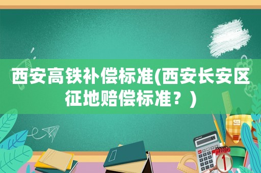 西安高鐵補償標準(西安長安區(qū)征地賠償標準？)