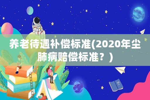 養(yǎng)老待遇補償標準(2020年塵肺病賠償標準？)