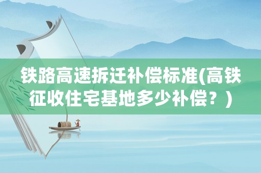 鐵路高速拆遷補償標(biāo)準(zhǔn)(高鐵征收住宅基地多少補償？)
