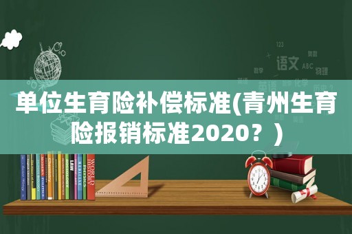 單位生育險補償標(biāo)準(zhǔn)(青州生育險報銷標(biāo)準(zhǔn)2020？)