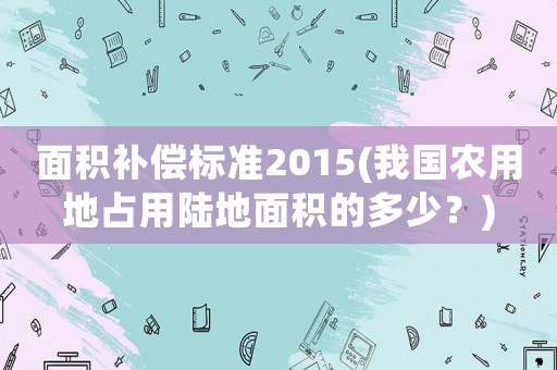 面積補償標準2015(我國農(nóng)用地占用陸地面積的多少？)