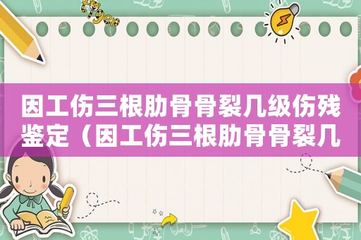 因工傷三根肋骨骨裂幾級傷殘鑒定（因工傷三根肋骨骨裂幾級傷殘）