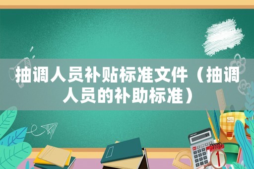 抽調(diào)人員補貼標(biāo)準(zhǔn)文件（抽調(diào)人員的補助標(biāo)準(zhǔn)）