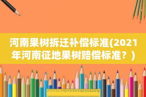 河南果樹拆遷補償標準(2021年河南征地果樹賠償標準？)