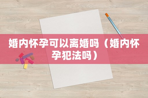 婚內(nèi)懷孕可以離婚嗎（婚內(nèi)懷孕犯法嗎）