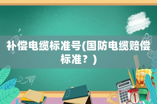 補(bǔ)償電纜標(biāo)準(zhǔn)號(hào)(國防電纜賠償標(biāo)準(zhǔn)？)