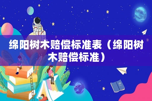 綿陽(yáng)樹木賠償標(biāo)準(zhǔn)表（綿陽(yáng)樹木賠償標(biāo)準(zhǔn)）