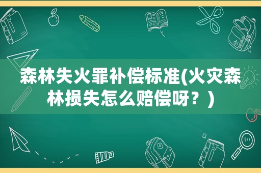 森林失火罪補償標(biāo)準(zhǔn)(火災(zāi)森林損失怎么賠償呀？)