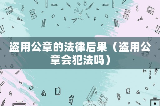 盜用公章的法律后果（盜用公章會(huì)犯法嗎）