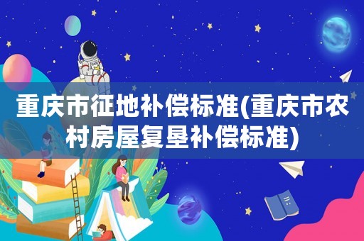 重慶市征地補(bǔ)償標(biāo)準(zhǔn)(重慶市農(nóng)村房屋復(fù)墾補(bǔ)償標(biāo)準(zhǔn))