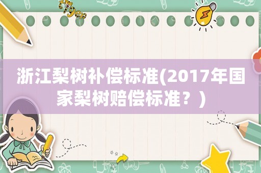 浙江梨樹補(bǔ)償標(biāo)準(zhǔn)(2017年國家梨樹賠償標(biāo)準(zhǔn)？)
