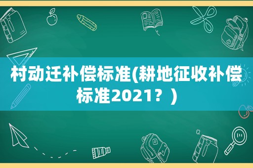 村動(dòng)遷補(bǔ)償標(biāo)準(zhǔn)(耕地征收補(bǔ)償標(biāo)準(zhǔn)2021？)