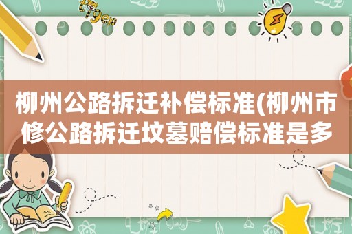 柳州公路拆遷補償標(biāo)準(zhǔn)(柳州市修公路拆遷墳?zāi)官r償標(biāo)準(zhǔn)是多少)