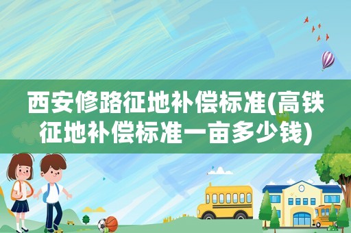 西安修路征地補(bǔ)償標(biāo)準(zhǔn)(高鐵征地補(bǔ)償標(biāo)準(zhǔn)一畝多少錢)
