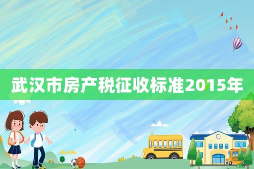 武漢市房產(chǎn)稅征收標(biāo)準(zhǔn)2015年