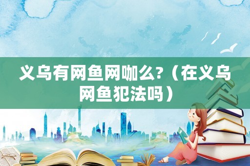 義烏有網(wǎng)魚(yú)網(wǎng)咖么?（在義烏網(wǎng)魚(yú)犯法嗎）