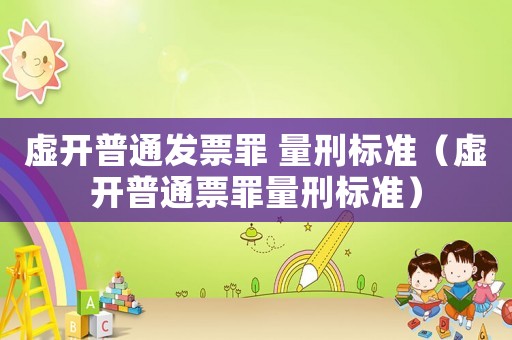 虛開普通發(fā)票罪 量刑標準（虛開普通票罪量刑標準）