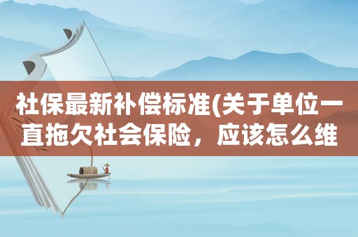 社保最新補(bǔ)償標(biāo)準(zhǔn)(關(guān)于單位一直拖欠社會(huì)保險(xiǎn)，應(yīng)該怎么維權(quán)？)