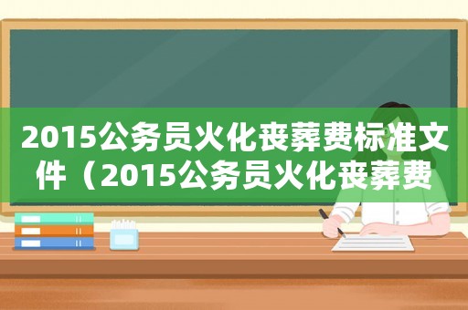 2015公務(wù)員火化喪葬費(fèi)標(biāo)準(zhǔn)文件（2015公務(wù)員火化喪葬費(fèi)標(biāo)準(zhǔn)）