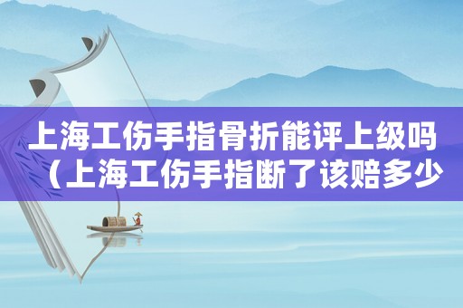 上海工傷手指骨折能評(píng)上級(jí)嗎（上海工傷手指斷了該賠多少錢(qián)）