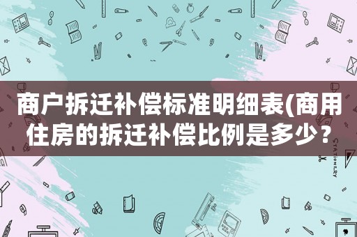 商戶拆遷補償標(biāo)準(zhǔn)明細(xì)表(商用住房的拆遷補償比例是多少？)