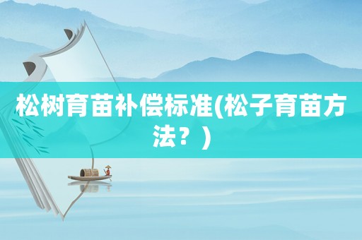 松樹育苗補償標準(松子育苗方法？)