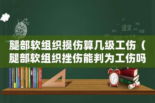 腿部軟組織損傷算幾級(jí)工傷（腿部軟組織挫傷能判為工傷嗎）