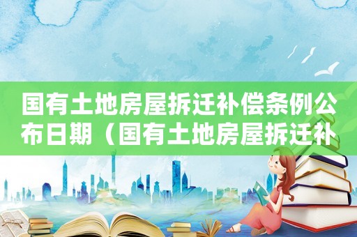 國有土地房屋拆遷補(bǔ)償條例公布日期（國有土地房屋拆遷補(bǔ)）