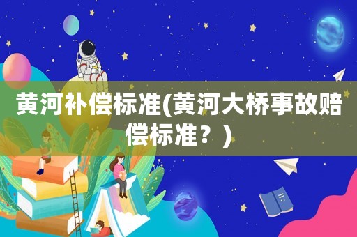 黃河補(bǔ)償標(biāo)準(zhǔn)(黃河大橋事故賠償標(biāo)準(zhǔn)？)