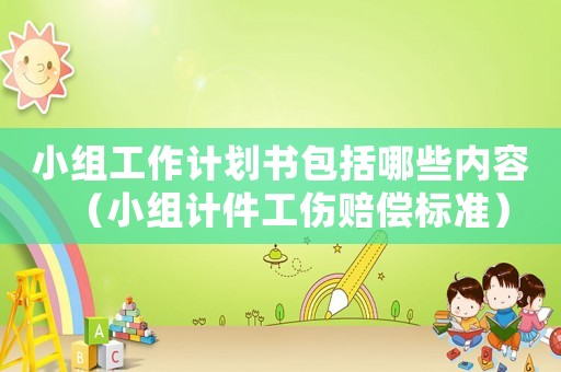 小組工作計(jì)劃書(shū)包括哪些內(nèi)容（小組計(jì)件工傷賠償標(biāo)準(zhǔn)）