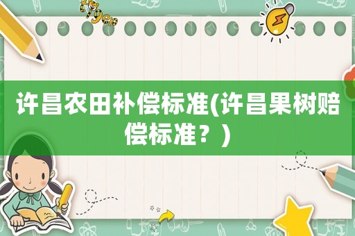 許昌農(nóng)田補(bǔ)償標(biāo)準(zhǔn)(許昌果樹(shù)賠償標(biāo)準(zhǔn)？)