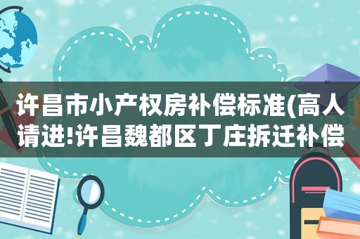 許昌市小產(chǎn)權(quán)房補(bǔ)償標(biāo)準(zhǔn)(高人請進(jìn)!許昌魏都區(qū)丁莊拆遷補(bǔ)償標(biāo)準(zhǔn)？)