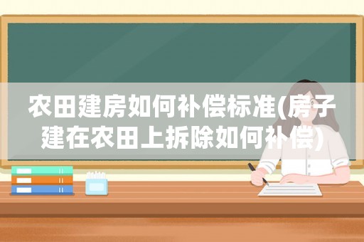 農(nóng)田建房如何補(bǔ)償標(biāo)準(zhǔn)(房子建在農(nóng)田上拆除如何補(bǔ)償)
