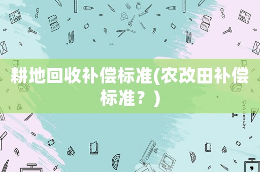 耕地回收補(bǔ)償標(biāo)準(zhǔn)(農(nóng)改田補(bǔ)償標(biāo)準(zhǔn)？)