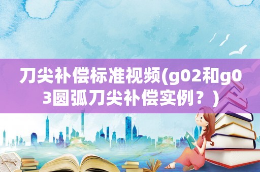 刀尖補(bǔ)償標(biāo)準(zhǔn)視頻(g02和g03圓弧刀尖補(bǔ)償實(shí)例？)