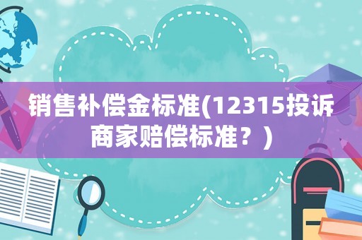 銷售補償金標準(12315投訴商家賠償標準？)