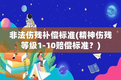 非法傷殘補(bǔ)償標(biāo)準(zhǔn)(精神傷殘等級(jí)1-10賠償標(biāo)準(zhǔn)？)