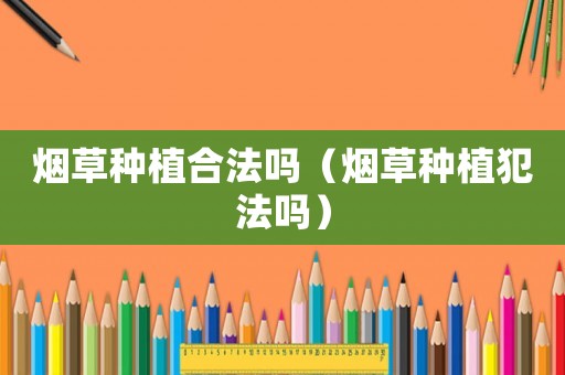 煙草種植合法嗎（煙草種植犯法嗎）