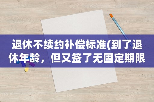 退休不續(xù)約補(bǔ)償標(biāo)準(zhǔn)(到了退休年齡，但又簽了無固定期限合同，被辭退有賠償嗎？)