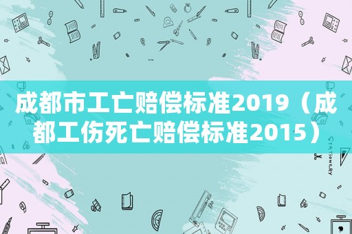 成都市工亡賠償標(biāo)準(zhǔn)2019（成都工傷死亡賠償標(biāo)準(zhǔn)2015）