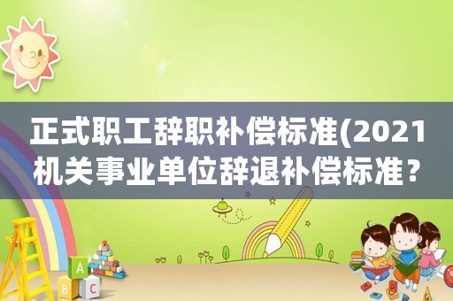 正式職工辭職補(bǔ)償標(biāo)準(zhǔn)(2021機(jī)關(guān)事業(yè)單位辭退補(bǔ)償標(biāo)準(zhǔn)？)
