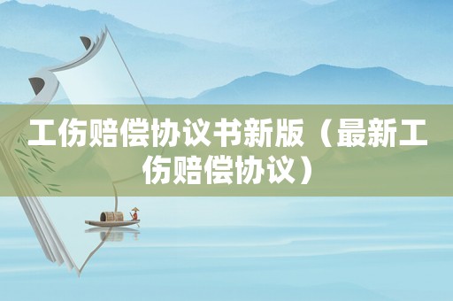 工傷賠償協(xié)議書新版（最新工傷賠償協(xié)議）