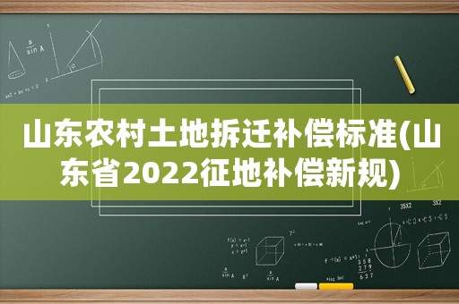 山東農(nóng)村土地拆遷補償標(biāo)準(zhǔn)(山東省2022征地補償新規(guī))