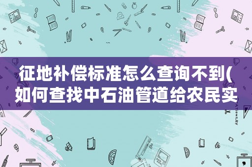 征地補(bǔ)償標(biāo)準(zhǔn)怎么查詢不到(如何查找中石油管道給農(nóng)民實(shí)付多少征地補(bǔ)償)