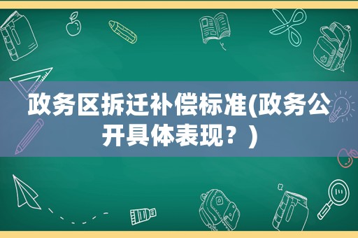 政務(wù)區(qū)拆遷補(bǔ)償標(biāo)準(zhǔn)(政務(wù)公開(kāi)具體表現(xiàn)？)