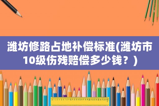 濰坊修路占地補(bǔ)償標(biāo)準(zhǔn)(濰坊市10級傷殘賠償多少錢？)