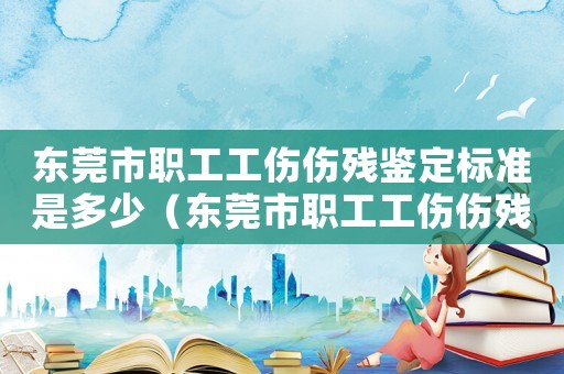 東莞市職工工傷傷殘鑒定標(biāo)準(zhǔn)是多少（東莞市職工工傷傷殘鑒定標(biāo)準(zhǔn)）